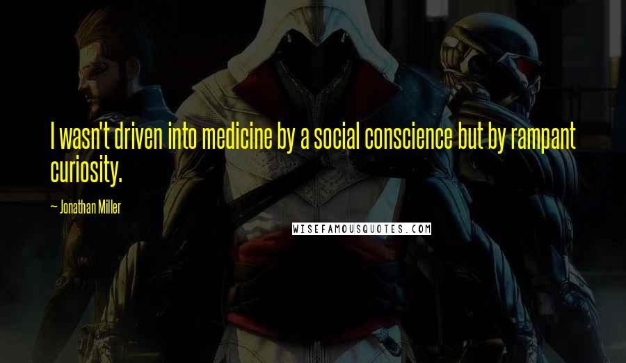 Jonathan Miller Quotes: I wasn't driven into medicine by a social conscience but by rampant curiosity.