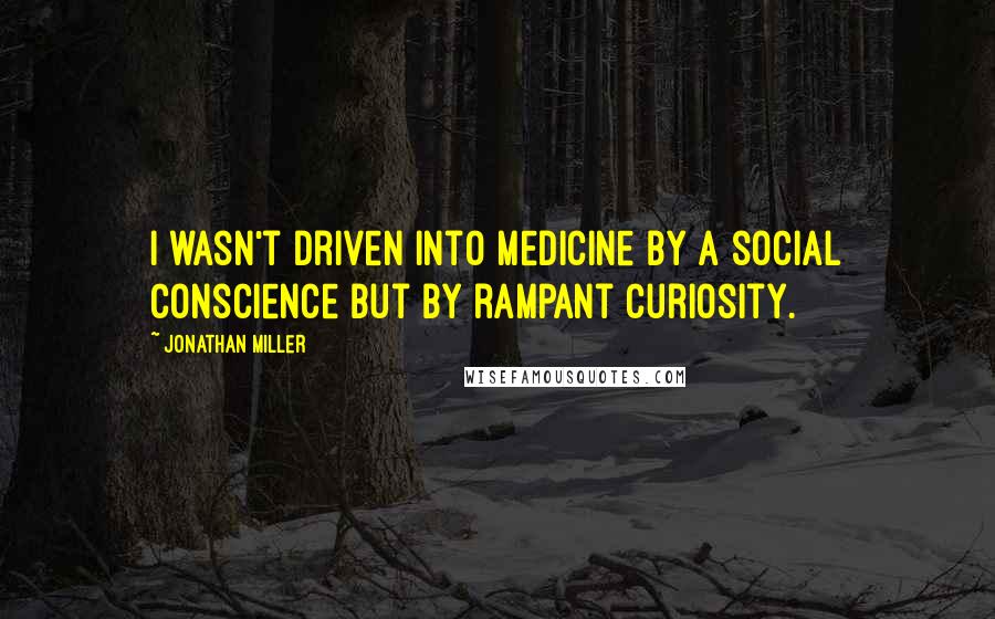 Jonathan Miller Quotes: I wasn't driven into medicine by a social conscience but by rampant curiosity.