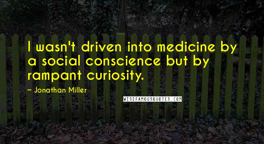 Jonathan Miller Quotes: I wasn't driven into medicine by a social conscience but by rampant curiosity.