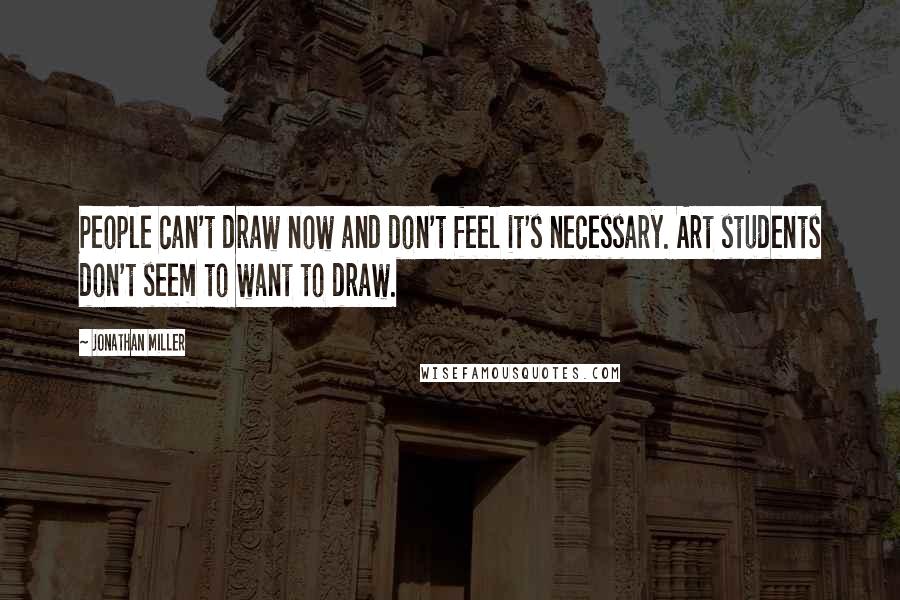 Jonathan Miller Quotes: People can't draw now and don't feel it's necessary. Art students don't seem to want to draw.
