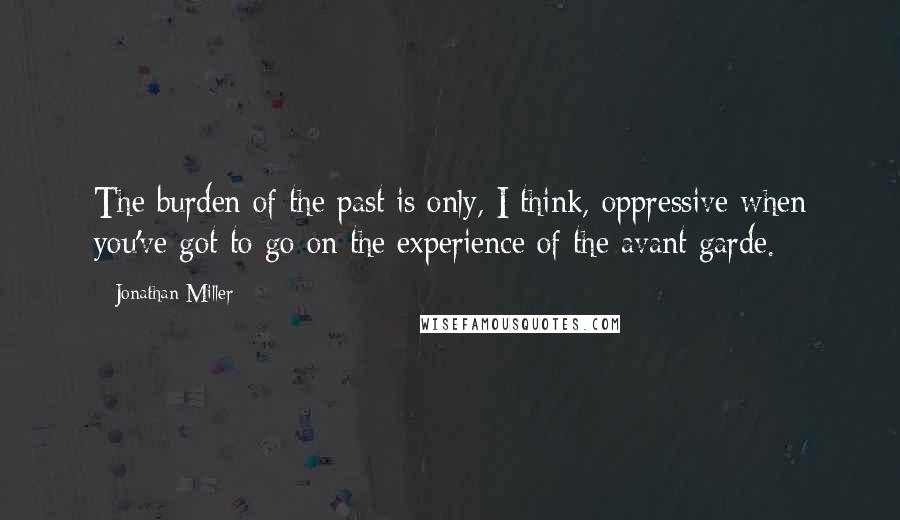 Jonathan Miller Quotes: The burden of the past is only, I think, oppressive when you've got to go on the experience of the avant garde.