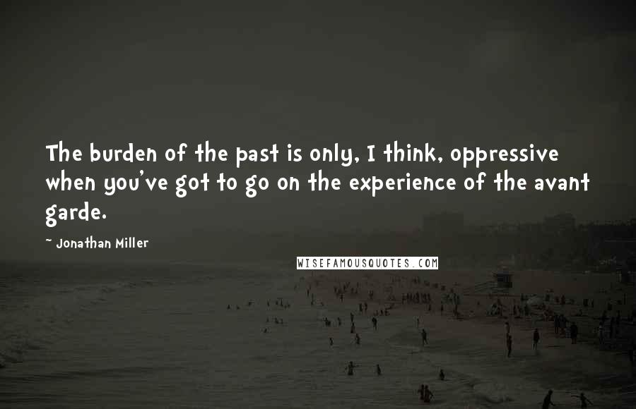 Jonathan Miller Quotes: The burden of the past is only, I think, oppressive when you've got to go on the experience of the avant garde.