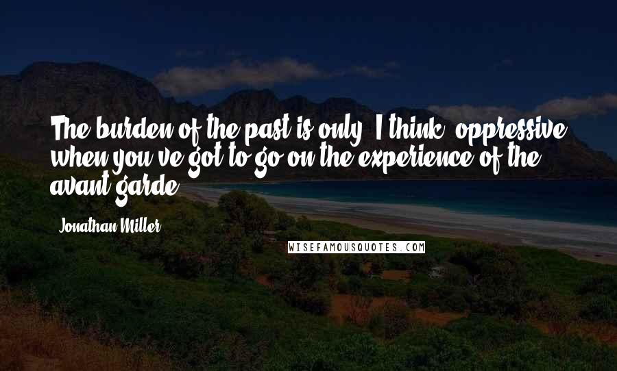 Jonathan Miller Quotes: The burden of the past is only, I think, oppressive when you've got to go on the experience of the avant garde.