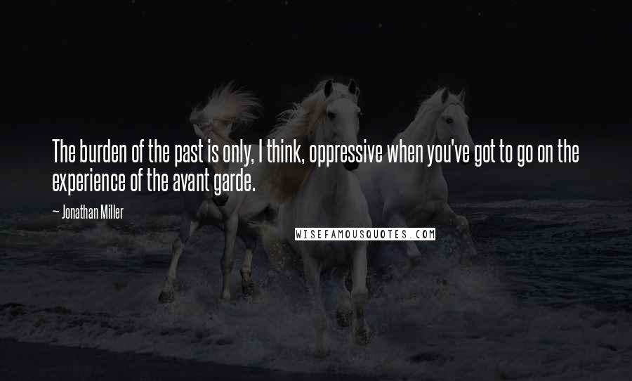 Jonathan Miller Quotes: The burden of the past is only, I think, oppressive when you've got to go on the experience of the avant garde.