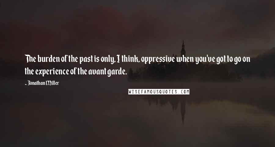 Jonathan Miller Quotes: The burden of the past is only, I think, oppressive when you've got to go on the experience of the avant garde.