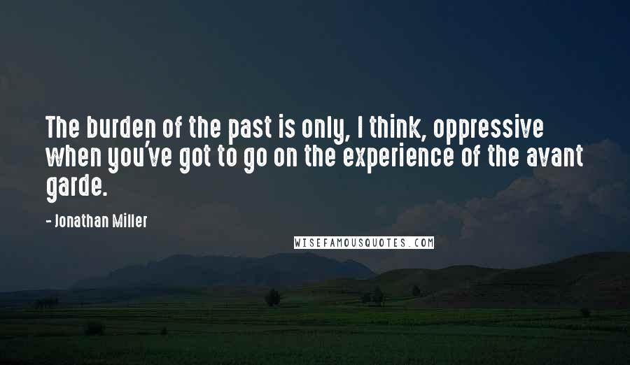 Jonathan Miller Quotes: The burden of the past is only, I think, oppressive when you've got to go on the experience of the avant garde.