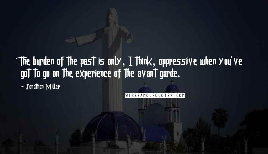 Jonathan Miller Quotes: The burden of the past is only, I think, oppressive when you've got to go on the experience of the avant garde.
