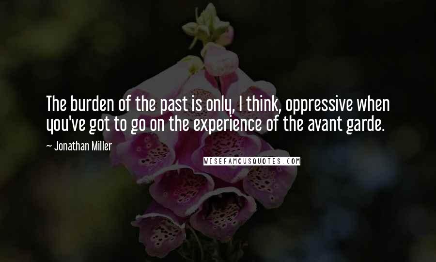 Jonathan Miller Quotes: The burden of the past is only, I think, oppressive when you've got to go on the experience of the avant garde.