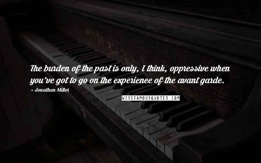 Jonathan Miller Quotes: The burden of the past is only, I think, oppressive when you've got to go on the experience of the avant garde.