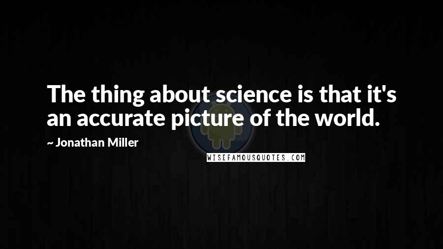 Jonathan Miller Quotes: The thing about science is that it's an accurate picture of the world.