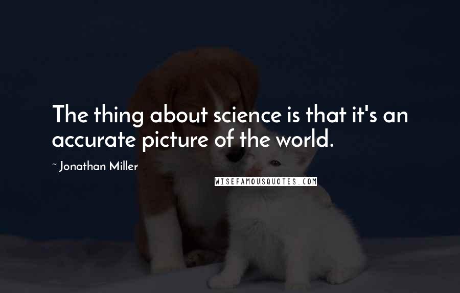 Jonathan Miller Quotes: The thing about science is that it's an accurate picture of the world.