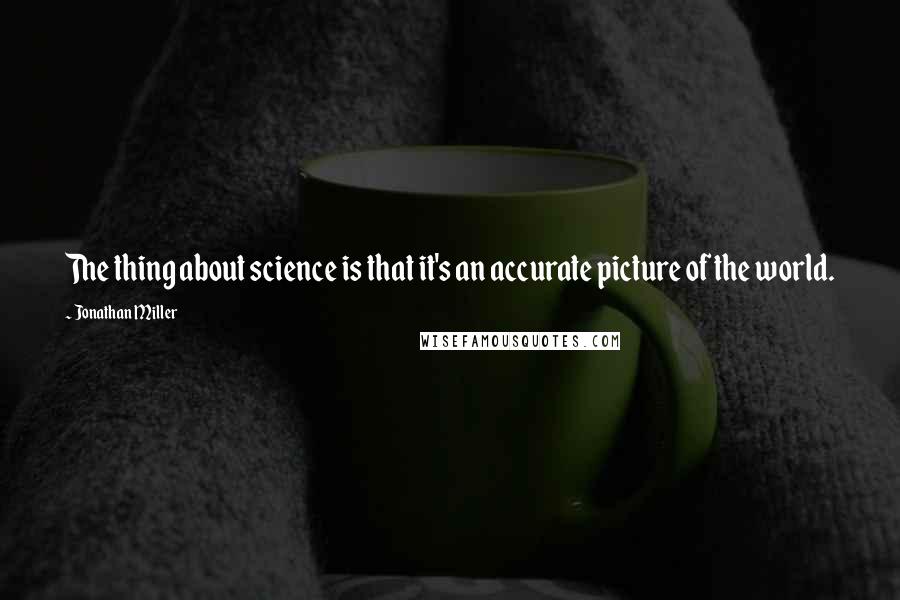 Jonathan Miller Quotes: The thing about science is that it's an accurate picture of the world.