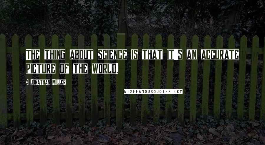 Jonathan Miller Quotes: The thing about science is that it's an accurate picture of the world.