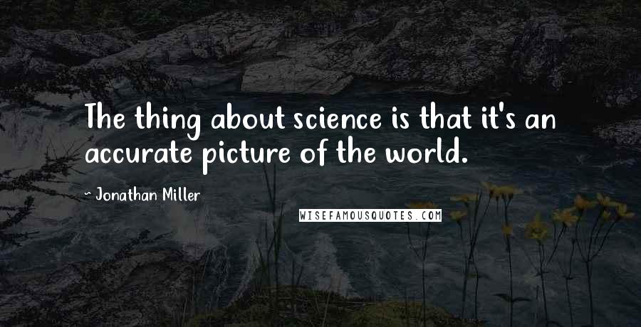 Jonathan Miller Quotes: The thing about science is that it's an accurate picture of the world.
