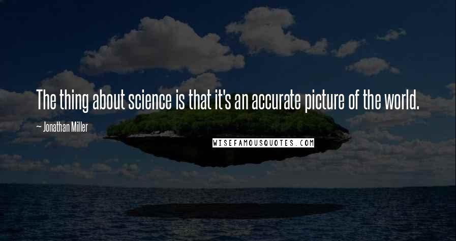 Jonathan Miller Quotes: The thing about science is that it's an accurate picture of the world.