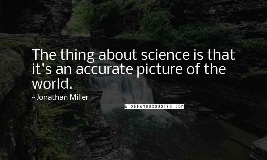 Jonathan Miller Quotes: The thing about science is that it's an accurate picture of the world.