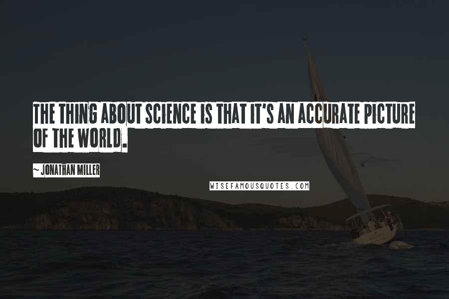 Jonathan Miller Quotes: The thing about science is that it's an accurate picture of the world.