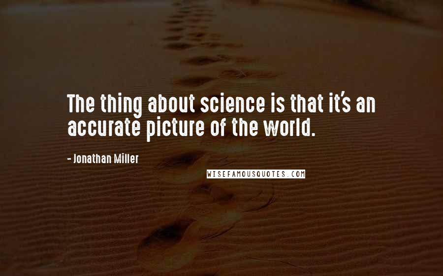 Jonathan Miller Quotes: The thing about science is that it's an accurate picture of the world.