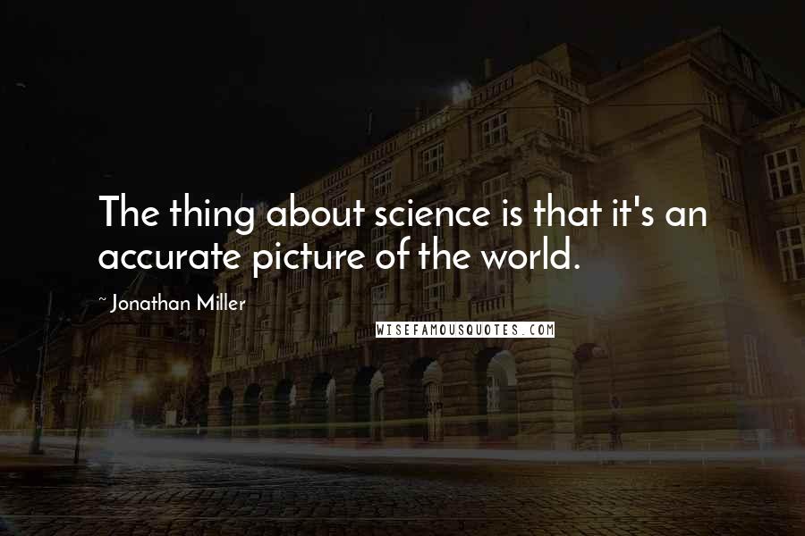 Jonathan Miller Quotes: The thing about science is that it's an accurate picture of the world.