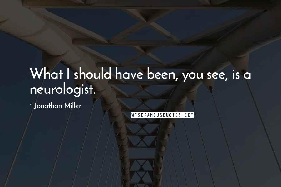 Jonathan Miller Quotes: What I should have been, you see, is a neurologist.
