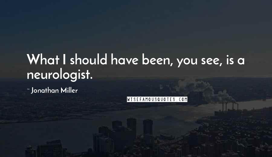 Jonathan Miller Quotes: What I should have been, you see, is a neurologist.