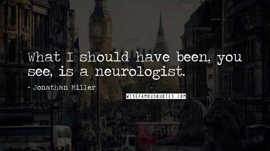 Jonathan Miller Quotes: What I should have been, you see, is a neurologist.