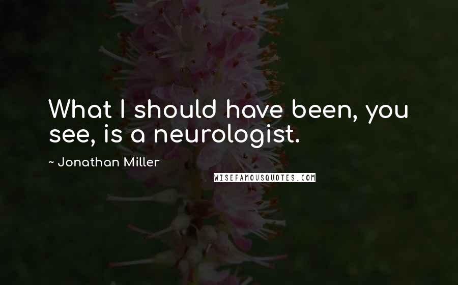 Jonathan Miller Quotes: What I should have been, you see, is a neurologist.