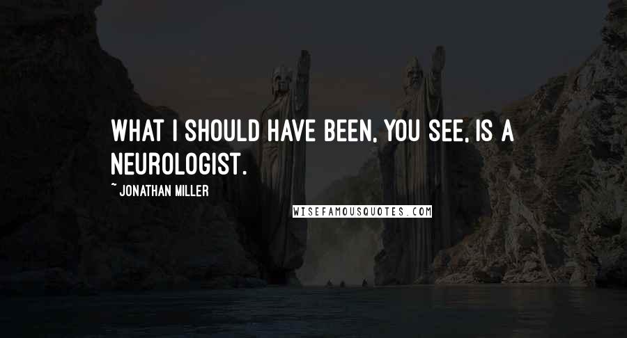 Jonathan Miller Quotes: What I should have been, you see, is a neurologist.