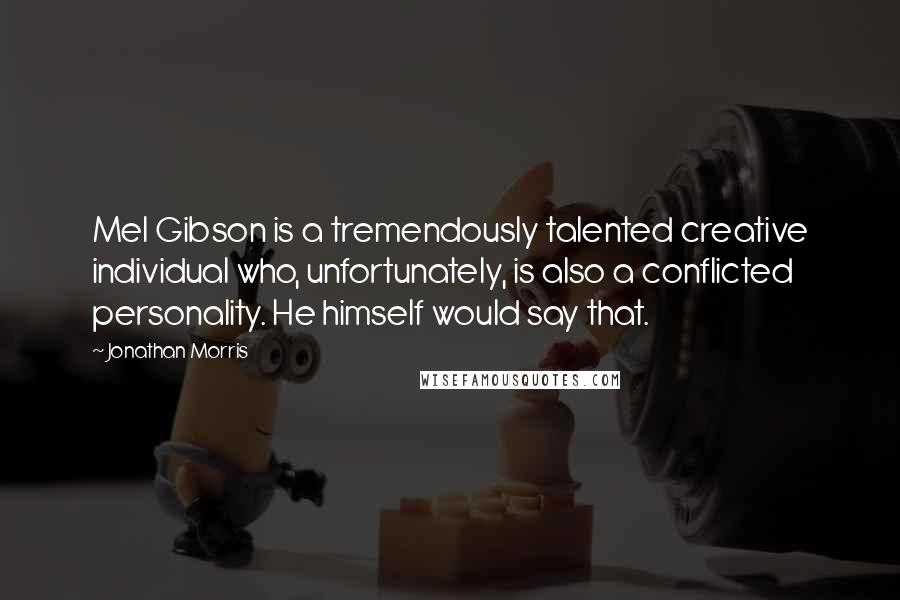 Jonathan Morris Quotes: Mel Gibson is a tremendously talented creative individual who, unfortunately, is also a conflicted personality. He himself would say that.