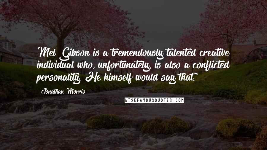 Jonathan Morris Quotes: Mel Gibson is a tremendously talented creative individual who, unfortunately, is also a conflicted personality. He himself would say that.