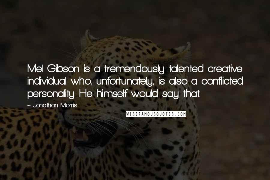 Jonathan Morris Quotes: Mel Gibson is a tremendously talented creative individual who, unfortunately, is also a conflicted personality. He himself would say that.