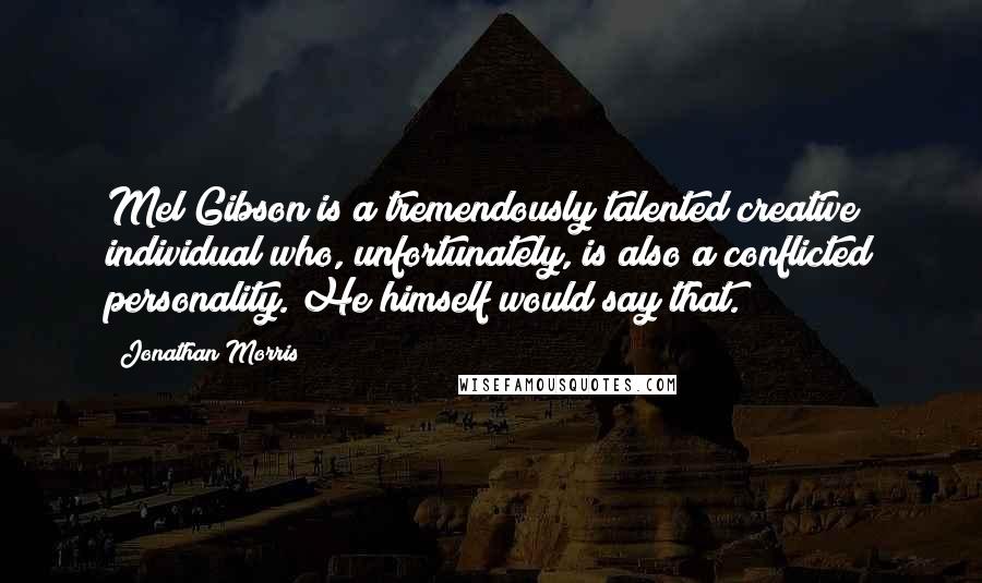 Jonathan Morris Quotes: Mel Gibson is a tremendously talented creative individual who, unfortunately, is also a conflicted personality. He himself would say that.