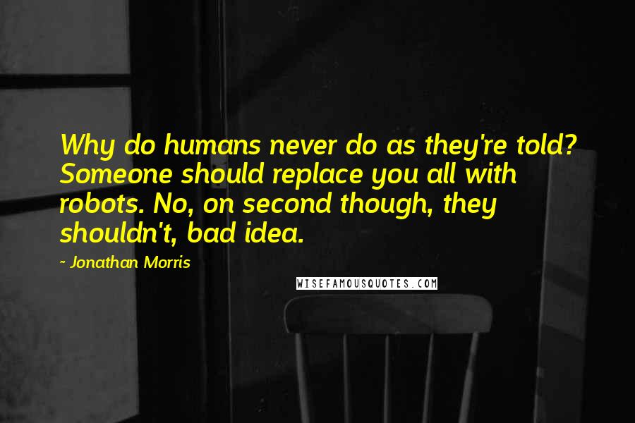 Jonathan Morris Quotes: Why do humans never do as they're told? Someone should replace you all with robots. No, on second though, they shouldn't, bad idea.