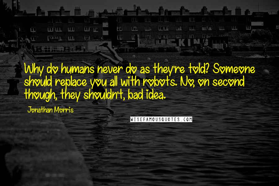 Jonathan Morris Quotes: Why do humans never do as they're told? Someone should replace you all with robots. No, on second though, they shouldn't, bad idea.