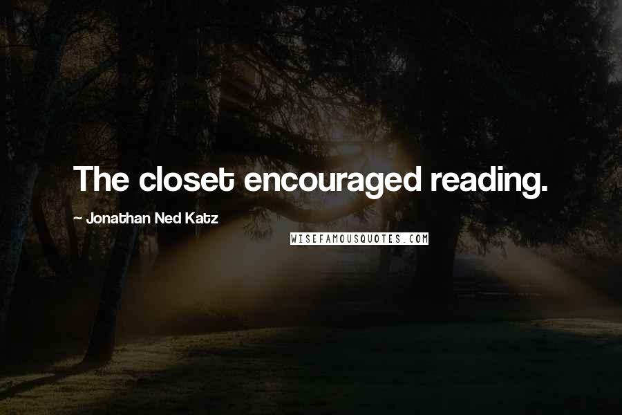 Jonathan Ned Katz Quotes: The closet encouraged reading.