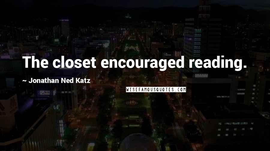 Jonathan Ned Katz Quotes: The closet encouraged reading.