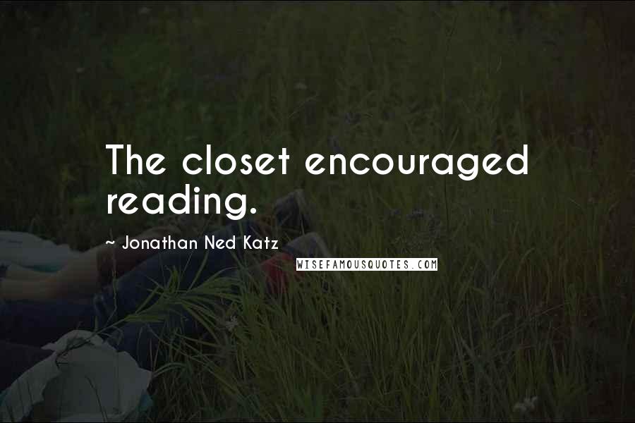 Jonathan Ned Katz Quotes: The closet encouraged reading.