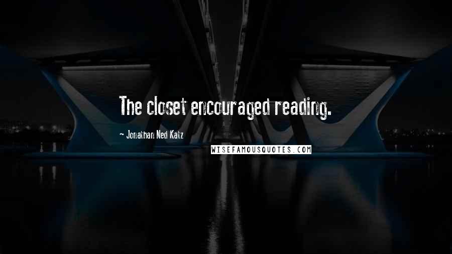 Jonathan Ned Katz Quotes: The closet encouraged reading.