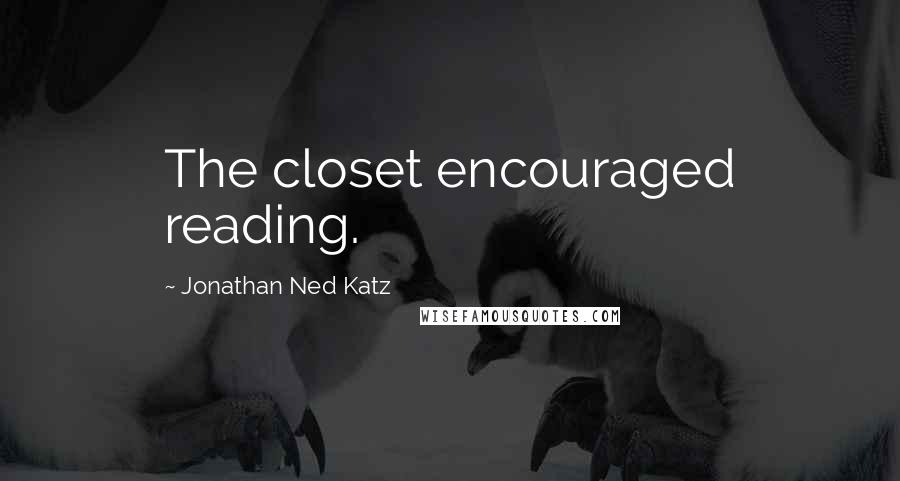 Jonathan Ned Katz Quotes: The closet encouraged reading.