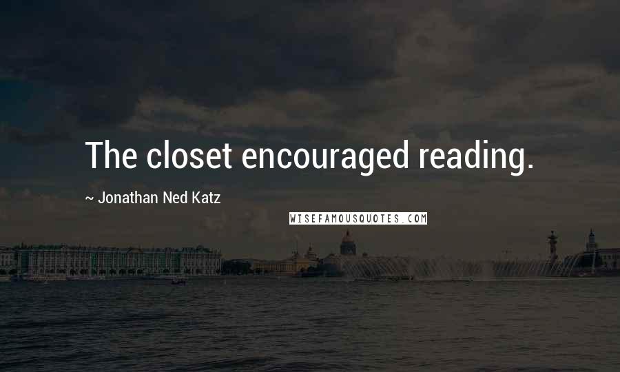 Jonathan Ned Katz Quotes: The closet encouraged reading.