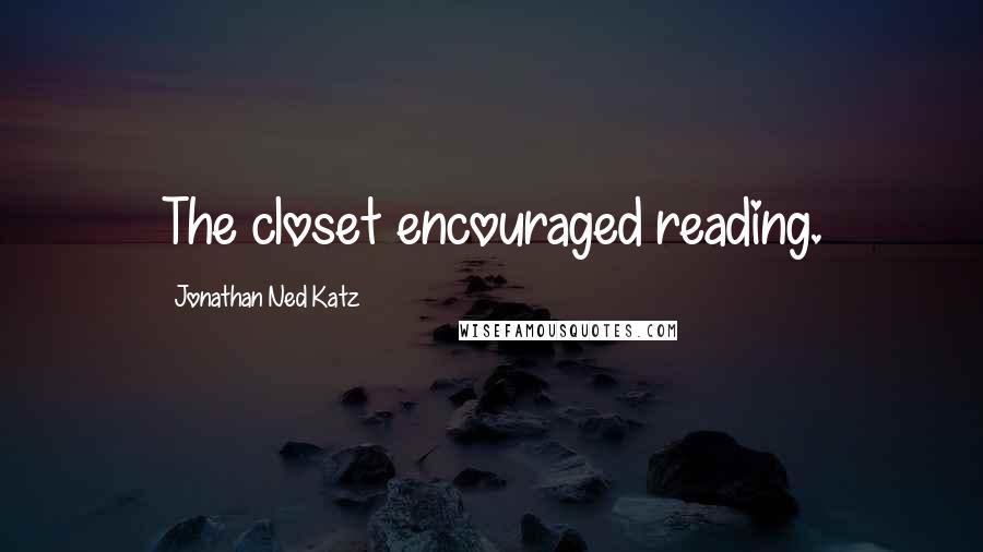 Jonathan Ned Katz Quotes: The closet encouraged reading.