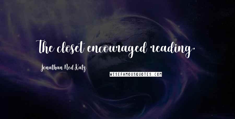 Jonathan Ned Katz Quotes: The closet encouraged reading.
