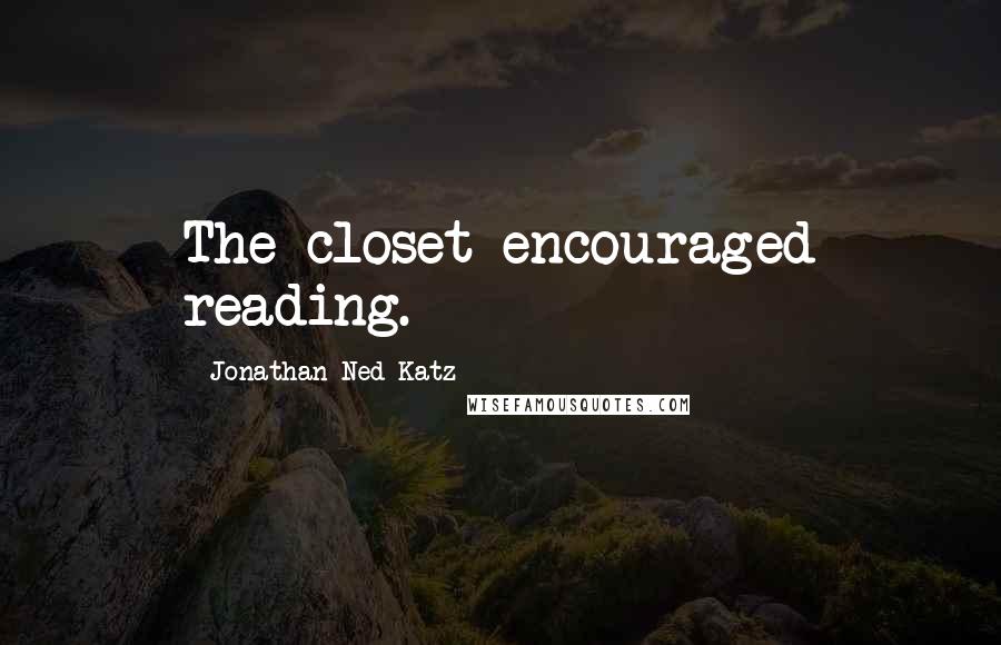Jonathan Ned Katz Quotes: The closet encouraged reading.
