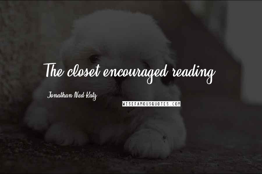 Jonathan Ned Katz Quotes: The closet encouraged reading.