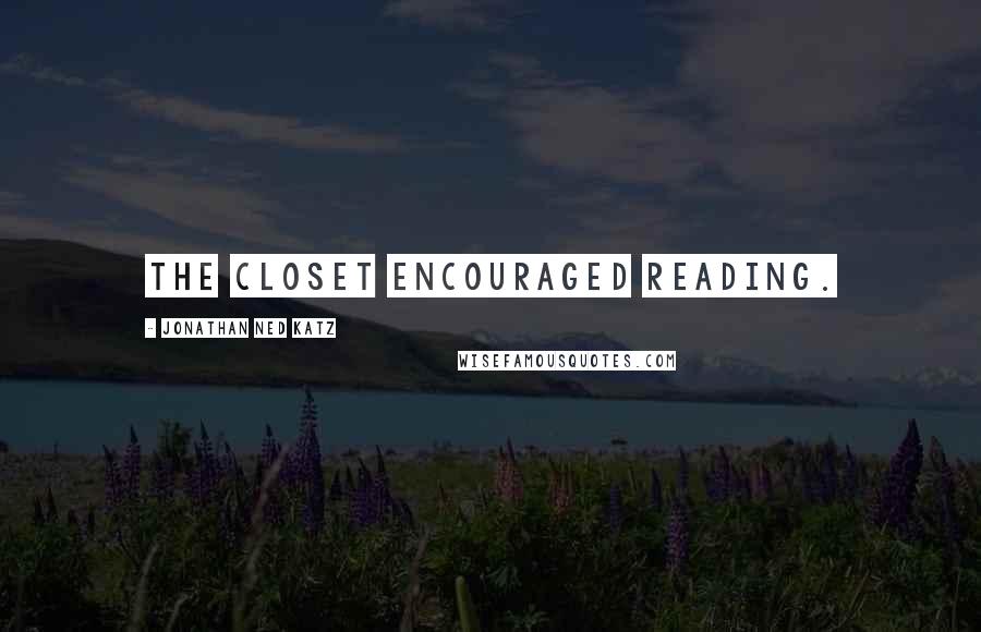 Jonathan Ned Katz Quotes: The closet encouraged reading.
