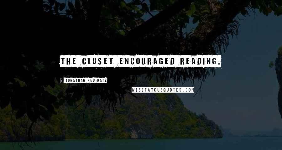 Jonathan Ned Katz Quotes: The closet encouraged reading.