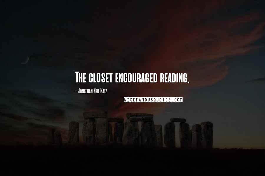 Jonathan Ned Katz Quotes: The closet encouraged reading.