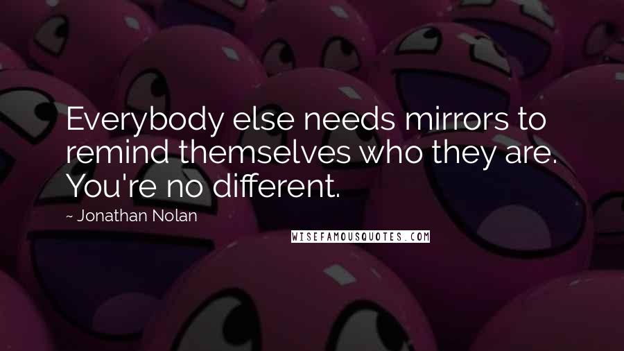 Jonathan Nolan Quotes: Everybody else needs mirrors to remind themselves who they are. You're no different.