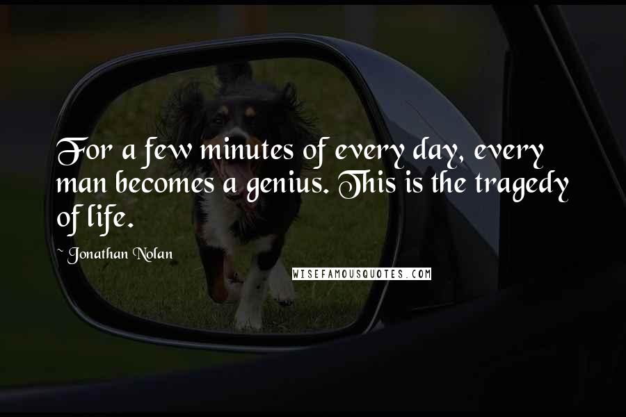 Jonathan Nolan Quotes: For a few minutes of every day, every man becomes a genius. This is the tragedy of life.