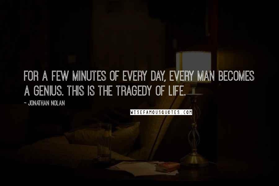 Jonathan Nolan Quotes: For a few minutes of every day, every man becomes a genius. This is the tragedy of life.